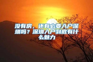 没有房，还有必要入户深圳吗？深圳入户到底有什么魅力