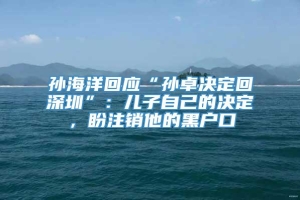 孙海洋回应“孙卓决定回深圳”：儿子自己的决定，盼注销他的黑户口