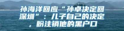 孙海洋回应“孙卓决定回深圳”：儿子自己的决定，盼注销他的黑户口