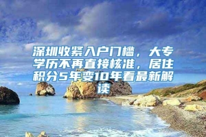 深圳收紧入户门槛，大专学历不再直接核准，居住积分5年变10年看最新解读