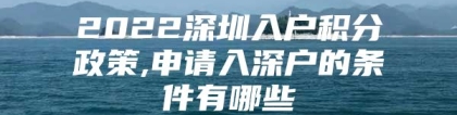 2022深圳入户积分政策,申请入深户的条件有哪些