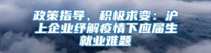 政策指导、积极求变：沪上企业纾解疫情下应届生就业难题