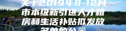 关于2019年8-12月市本级新引进人才租房和生活补贴拟发放名单的公示