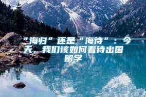 “海归”还是“海待”：今天，我们该如何看待出国留学