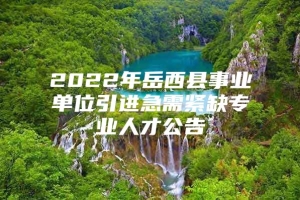 2022年岳西县事业单位引进急需紧缺专业人才公告