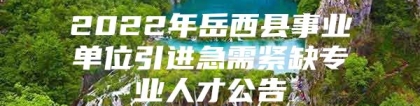 2022年岳西县事业单位引进急需紧缺专业人才公告