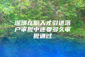 深圳在职人才引进落户审批中还要多久审批通过