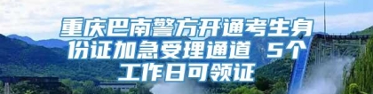 重庆巴南警方开通考生身份证加急受理通道 5个工作日可领证