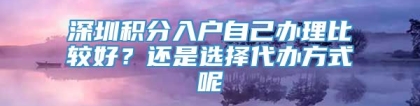 深圳积分入户自己办理比较好？还是选择代办方式呢