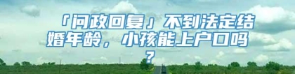 「问政回复」不到法定结婚年龄，小孩能上户口吗？