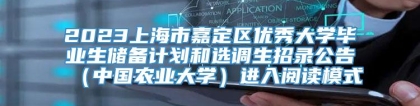 2023上海市嘉定区优秀大学毕业生储备计划和选调生招录公告（中国农业大学）进入阅读模式