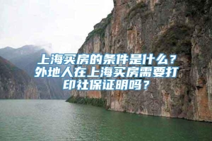 上海买房的条件是什么？外地人在上海买房需要打印社保证明吗？