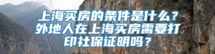 上海买房的条件是什么？外地人在上海买房需要打印社保证明吗？