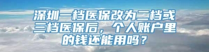 深圳一档医保改为二档或三档医保后，个人账户里的钱还能用吗？