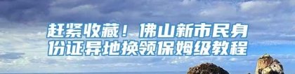 赶紧收藏！佛山新市民身份证异地换领保姆级教程