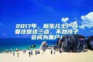 2017年，新生儿上户口要注意这三点，不然孩子会成为黑户！