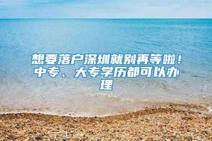 想要落户深圳就别再等啦！中专、大专学历都可以办理