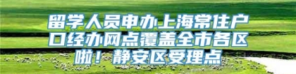 留学人员申办上海常住户口经办网点覆盖全市各区啦！静安区受理点