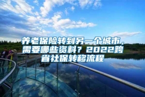 养老保险转到另一个城市，需要哪些资料？2022跨省社保转移流程