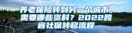 养老保险转到另一个城市，需要哪些资料？2022跨省社保转移流程