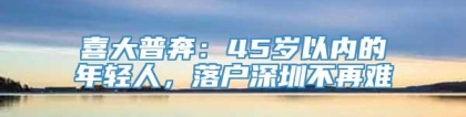 喜大普奔：45岁以内的年轻人，落户深圳不再难