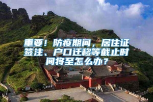 重要！防疫期间，居住证签注、户口迁移等截止时间将至怎么办？