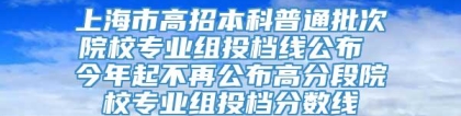 上海市高招本科普通批次院校专业组投档线公布 今年起不再公布高分段院校专业组投档分数线