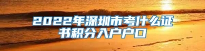 2022年深圳市考什么证书积分入户户口