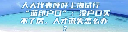 人大代表呼吁上海试行“蓝印户口”：没户口买不了房，人才流失怎么办？