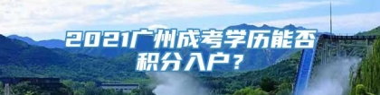 2021广州成考学历能否积分入户？