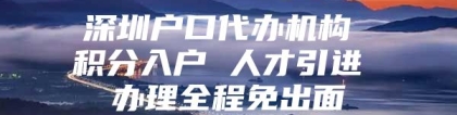 深圳户口代办机构 积分入户 人才引进 办理全程免出面