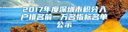 2017年度深圳市积分入户排名前一万名指标名单公示