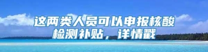 这两类人员可以申报核酸检测补贴，详情戳→