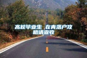 高校毕业生 在青落户攻略请查收