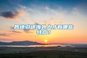 各地引进海外人才有哪些特点？