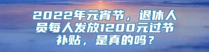 2022年元宵节，退休人员每人发放1200元过节补贴，是真的吗？