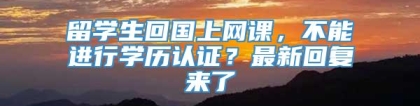 留学生回国上网课，不能进行学历认证？最新回复来了