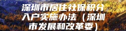 深圳市居住社保积分入户实施办法（深圳市发展和改革委）