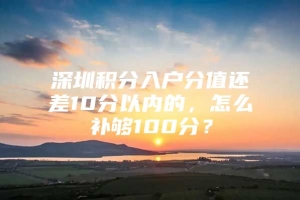 深圳积分入户分值还差10分以内的，怎么补够100分？