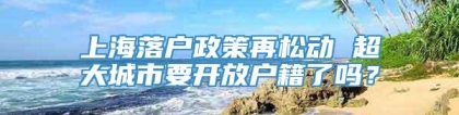 上海落户政策再松动 超大城市要开放户籍了吗？