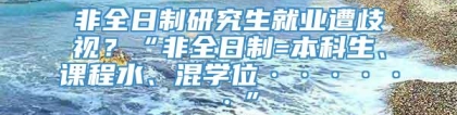 非全日制研究生就业遭歧视？“非全日制=本科生、课程水、混学位······”