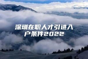 深圳在职人才引进入户条件2022