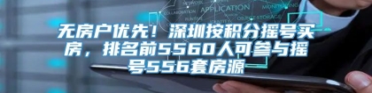 无房户优先！深圳按积分摇号买房，排名前5560人可参与摇号556套房源