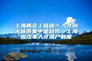 上海两会丨陆铭：人才向大城市集中是趋势，上海应改革人才落户制度