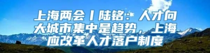 上海两会丨陆铭：人才向大城市集中是趋势，上海应改革人才落户制度