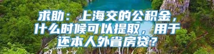 求助：上海交的公积金，什么时候可以提取，用于还本人外省房贷？