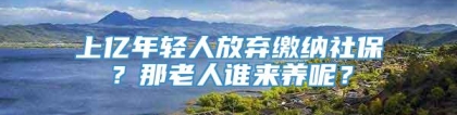 上亿年轻人放弃缴纳社保？那老人谁来养呢？