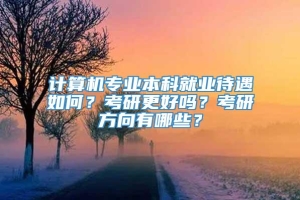 计算机专业本科就业待遇如何？考研更好吗？考研方向有哪些？