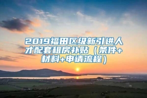 2019福田区级新引进人才配套租房补贴（条件+材料+申请流程）