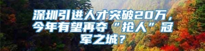 深圳引进人才突破20万，今年有望再夺“抢人”冠军之城？